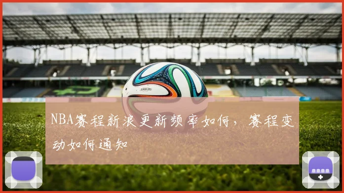 NBA赛程新浪更新频率如何，赛程变动如何通知