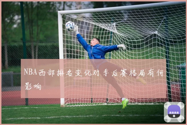 NBA西部排名变化对季后赛格局有何影响