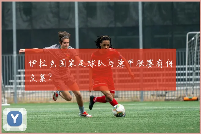 伊拉克国家足球队与意甲联赛有何交集？
