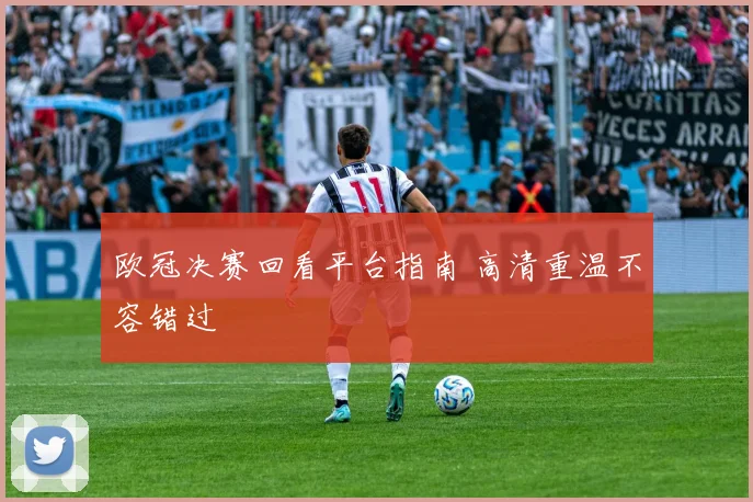 欧冠决赛回看平台指南 高清重温不容错过