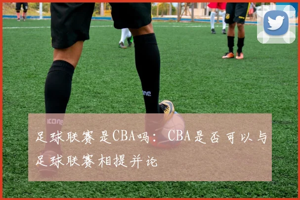 足球联赛是CBA吗：CBA是否可以与足球联赛相提并论