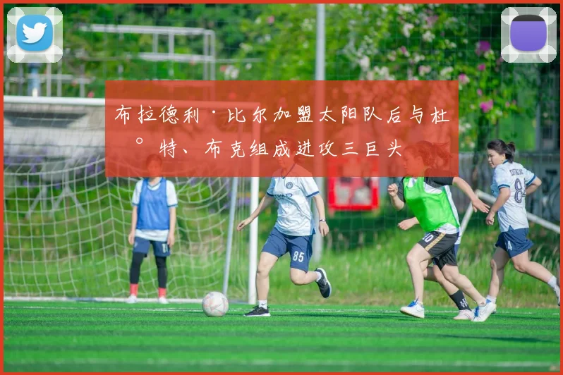 布拉德利·比尔加盟太阳队后与杜兰特、布克组成进攻三巨头