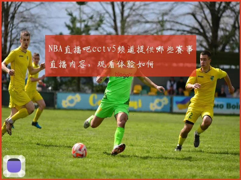 NBA直播吧cctv5频道提供哪些赛事直播内容，观看体验如何