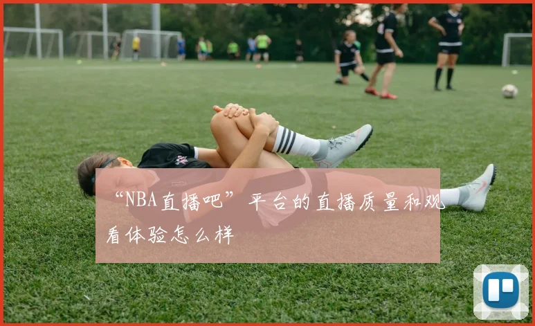 “NBA直播吧”平台的直播质量和观看体验怎么样