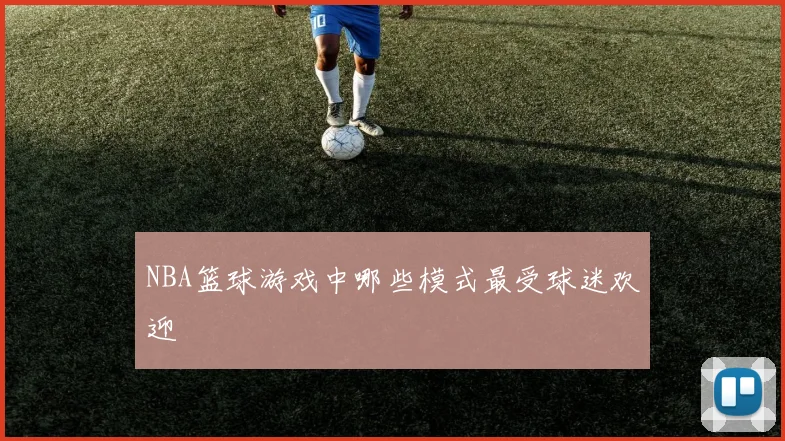 NBA篮球游戏中哪些模式最受球迷欢迎