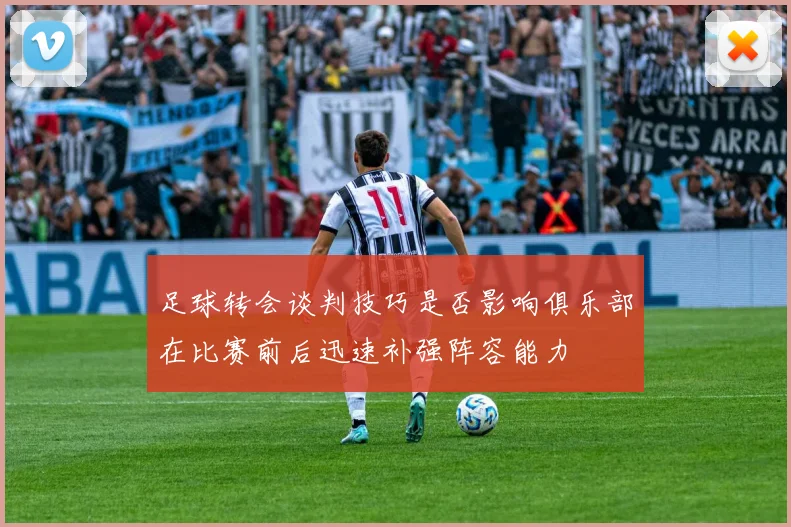 足球转会谈判技巧是否影响俱乐部在比赛前后迅速补强阵容能力